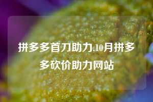 拼多多首刀助力,10月拼多多砍价助力网站