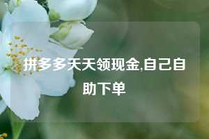 拼多多天天领现金,自己自助下单
