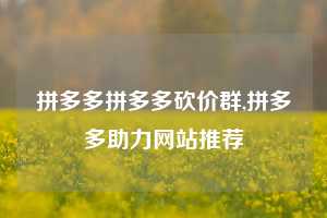 拼多多拼多多砍价群,拼多多助力网站推荐