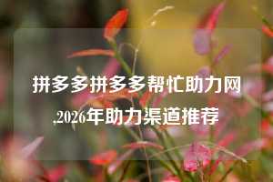 拼多多拼多多帮忙助力网,2026年助力渠道推荐