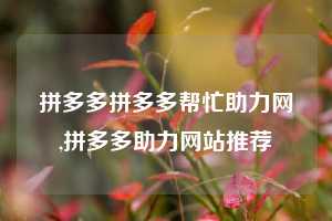 拼多多拼多多帮忙助力网,拼多多助力网站推荐