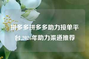 拼多多拼多多助力接单平台,2026年助力渠道推荐