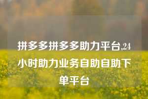 拼多多拼多多助力平台,24小时助力业务自助自助下单平台