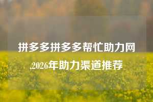 拼多多拼多多帮忙助力网,2026年助力渠道推荐