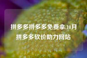 拼多多拼多多免费拿,10月拼多多砍价助力网站
