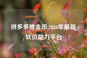 拼多多推金币,2026年最新砍价助力平台