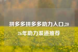 拼多多拼多多助力入口,2026年助力渠道推荐