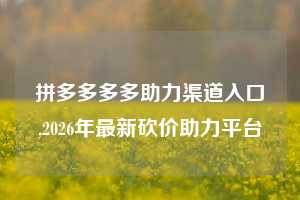拼多多多多助力渠道入口,2026年最新砍价助力平台