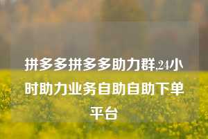 拼多多拼多多助力群,24小时助力业务自助自助下单平台