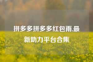 拼多多拼多多红包雨,最新助力平台合集