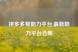 拼多多帮助力平台,最新助力平台合集
