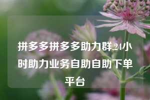 拼多多拼多多助力群,24小时助力业务自助自助下单平台