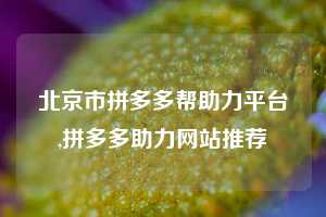 北京市拼多多帮助力平台,拼多多助力网站推荐
