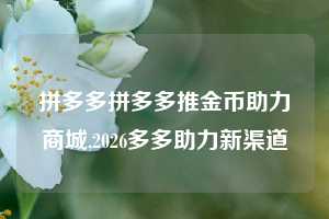 拼多多拼多多推金币助力商城,2026多多助力新渠道