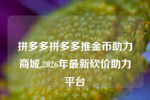 拼多多拼多多推金币助力商城,2026年最新砍价助力平台