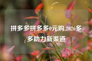 拼多多拼多多0元购,2026多多助力新渠道