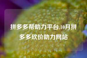 拼多多帮助力平台,10月拼多多砍价助力网站