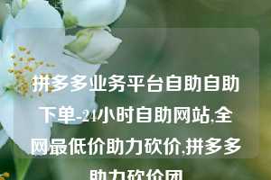 拼多多业务平台自助自助下单-24小时自助网站,全网最低价助力砍价,拼多多助力砍价团
