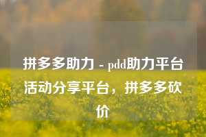 拼多多助力 - pdd助力平台活动分享平台，拼多多砍价